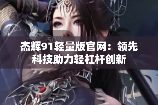 杰辉91轻量版官网：领先科技助力轻杠杆创新