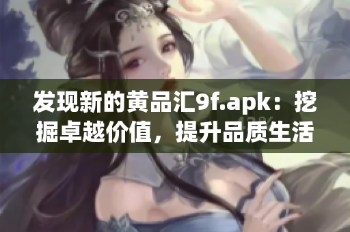 发现新的黄品汇9f.apk：挖掘卓越价值，提升品质生活