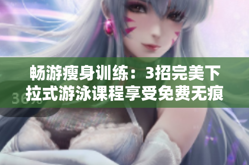 畅游瘦身训练：3招完美下拉式游泳课程享受免费无痕改造
