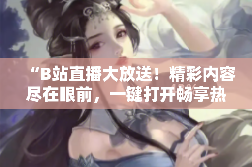 “B站直播大放送！精彩内容尽在眼前，一键打开畅享热播节目！”