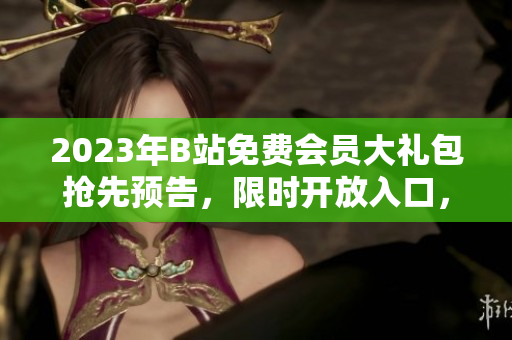 2023年B站免费会员大礼包抢先预告，限时开放入口，精彩内容抢先体验