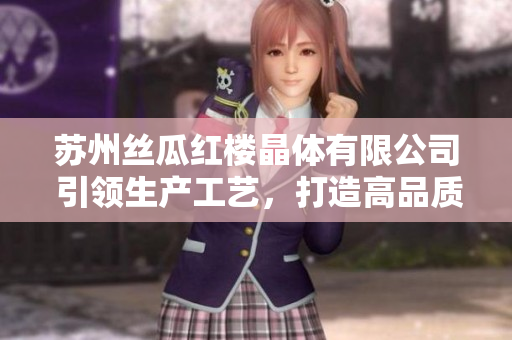 苏州丝瓜红楼晶体有限公司 引领生产工艺，打造高品质晶体产品