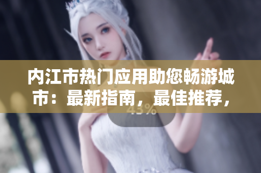 内江市热门应用助您畅游城市：最新指南，最佳推荐，必备攻略全掌握