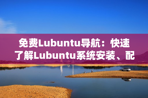 免费Lubuntu导航：快速了解Lubuntu系统安装、配置和优化指南