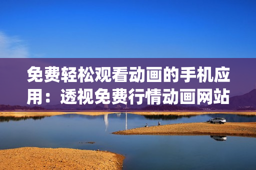 免费轻松观看动画的手机应用：透视免费行情动画网站app