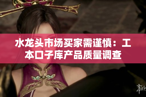 水龙头市场买家需谨慎：工本口子库产品质量调查