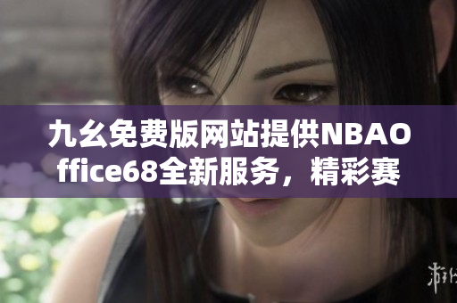 九幺免费版网站提供NBAOffice68全新服务，精彩赛事抢先看