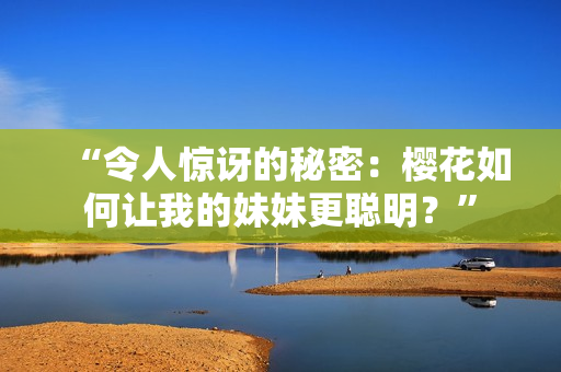“令人惊讶的秘密：樱花如何让我的妹妹更聪明？”