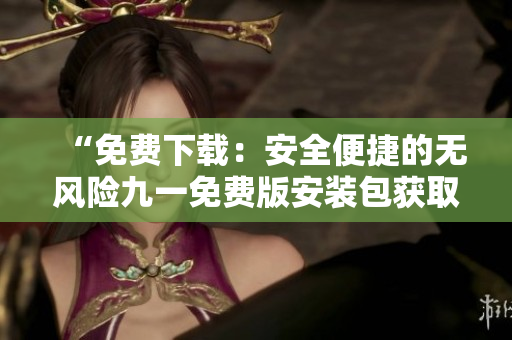 “免费下载：安全便捷的无风险九一免费版安装包获取方式大揭秘！赶紧来领取！”