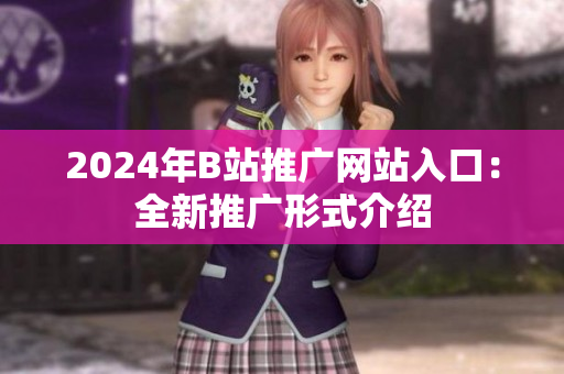 2024年B站推广网站入口：全新推广形式介绍