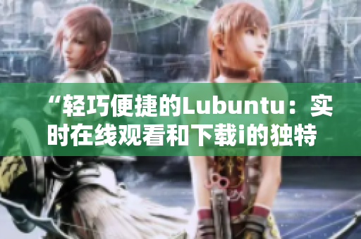 “轻巧便捷的Lubuntu：实时在线观看和下载i的独特功能”
