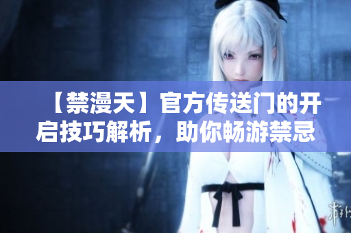 【禁漫天】官方传送门的开启技巧解析，助你畅游禁忌世界