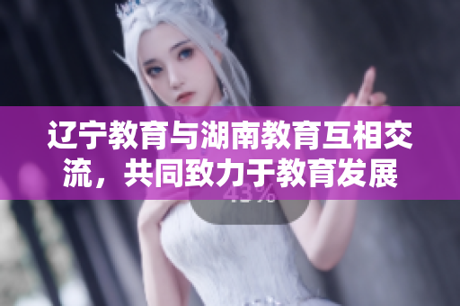 辽宁教育与湖南教育互相交流，共同致力于教育发展