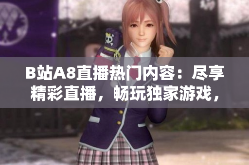 B站A8直播热门内容：尽享精彩直播，畅玩独家游戏，领略独特娱乐体验