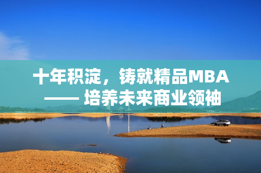 十年积淀，铸就精品MBA —— 培养未来商业领袖