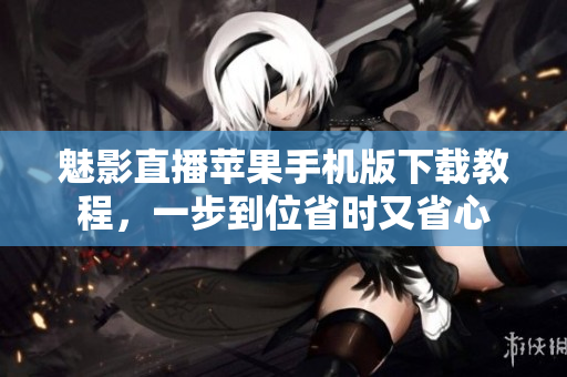 魅影直播苹果手机版下载教程，一步到位省时又省心