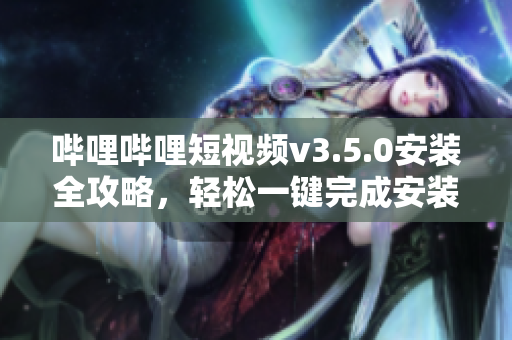 哔哩哔哩短视频v3.5.0安装全攻略，轻松一键完成安装步骤