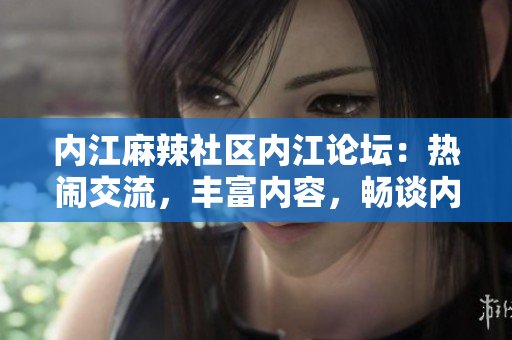 内江麻辣社区内江论坛：热闹交流，丰富内容，畅谈内江大小事　