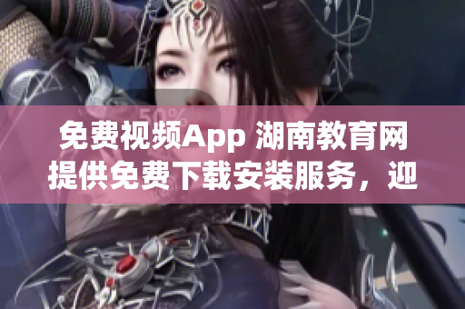 免费视频App 湖南教育网提供免费下载安装服务，迎接全新学习体验