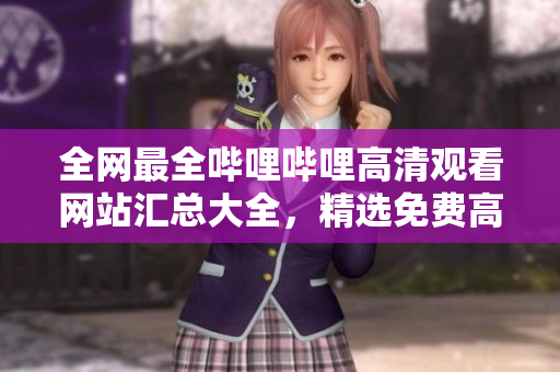 全网最全哔哩哔哩高清观看网站汇总大全，精选免费高清资源共享给你