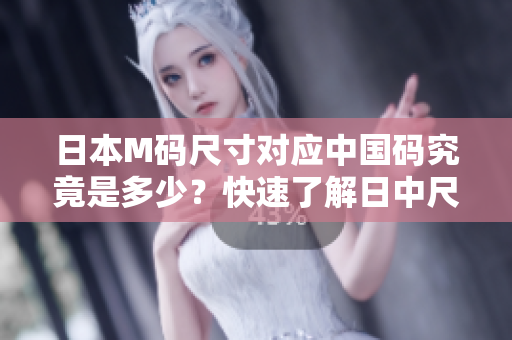 日本M码尺寸对应中国码究竟是多少？快速了解日中尺码对照，轻松选购合身尺寸！