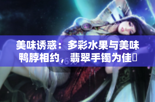 美味诱惑：多彩水果与美味鸭脖相约，翡翠手镯为佳餚点缀