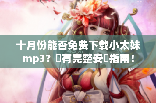 十月份能否免费下载小太妹mp3？備有完整安裝指南！