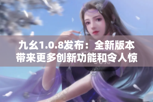 九幺1.0.8发布：全新版本带来更多创新功能和令人惊喜的改进