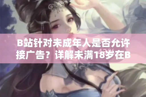 B站针对未成年人是否允许接广告？详解未满18岁在B站接广告的规定
