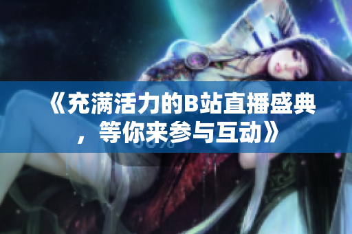 《充满活力的B站直播盛典，等你来参与互动》