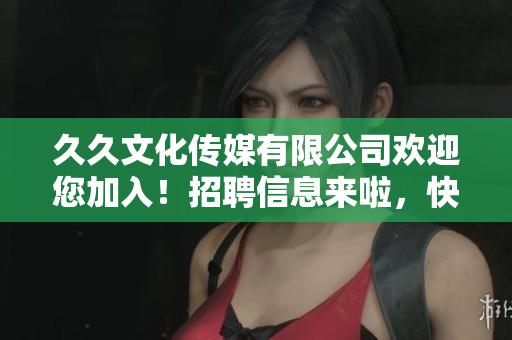 久久文化传媒有限公司欢迎您加入！招聘信息来啦，快来了解一下吧~