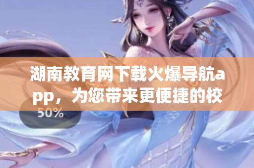 湖南教育网下载火爆导航app，为您带来更便捷的校园导航体验
