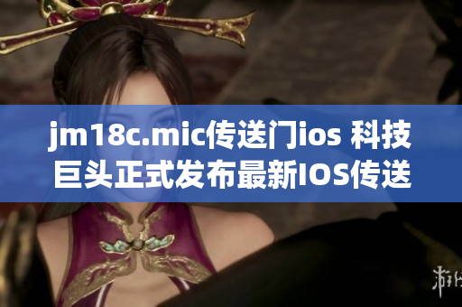 jm18c.mic传送门ios 科技巨头正式发布最新IOS传送门软件