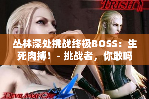 丛林深处挑战终极BOSS：生死肉搏！- 挑战者，你敢吗？