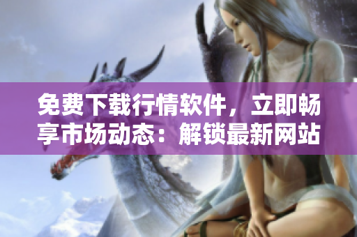 免费下载行情软件，立即畅享市场动态：解锁最新网站免费观看及下载体验