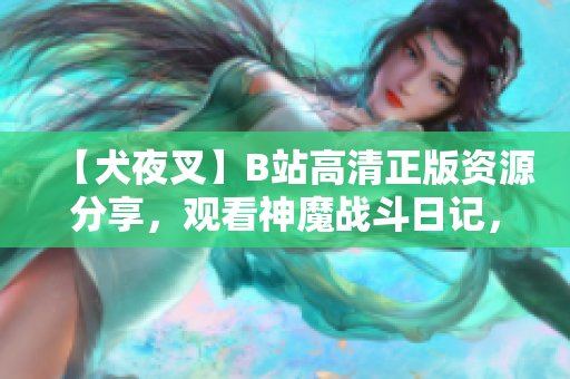 【犬夜叉】B站高清正版资源分享，观看神魔战斗日记，重温经典动漫情怀