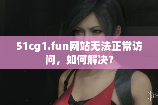 51cg1.fun网站无法正常访问，如何解决？