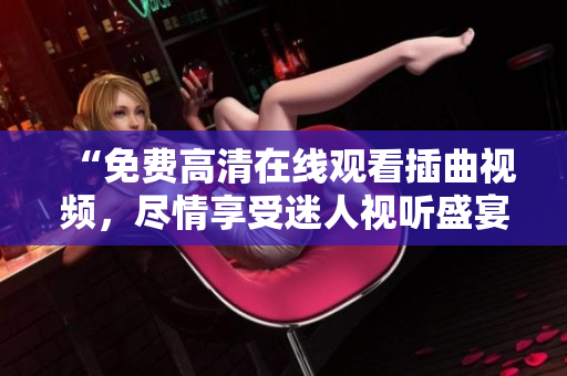 “免费高清在线观看插曲视频，尽情享受迷人视听盛宴！”