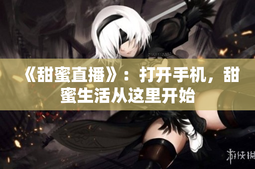 《甜蜜直播》：打开手机，甜蜜生活从这里开始