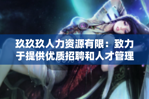 玖玖玖人力资源有限：致力于提供优质招聘和人才管理服务