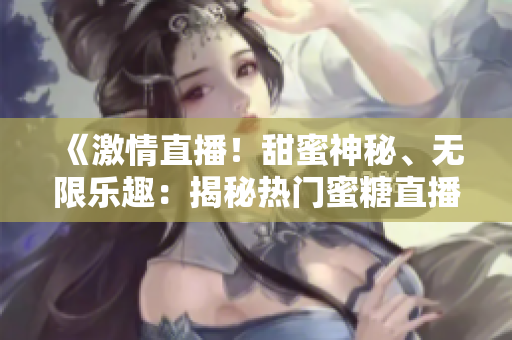 《激情直播！甜蜜神秘、无限乐趣：揭秘热门蜜糖直播平台！》