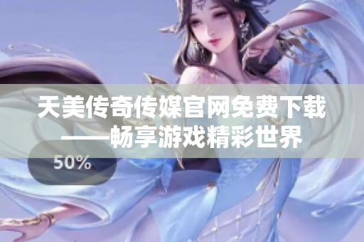 天美传奇传媒官网免费下载——畅享游戏精彩世界