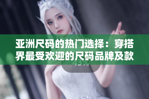 亚洲尺码的热门选择：穿搭界最受欢迎的尺码品牌及款式