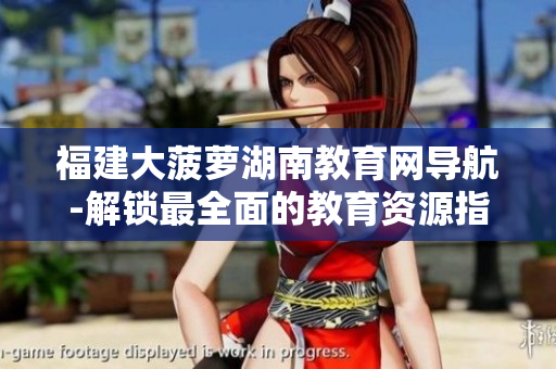 福建大菠萝湖南教育网导航-解锁最全面的教育资源指南