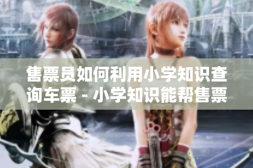 售票员如何利用小学知识查询车票 - 小学知识能帮售票员查票吗？