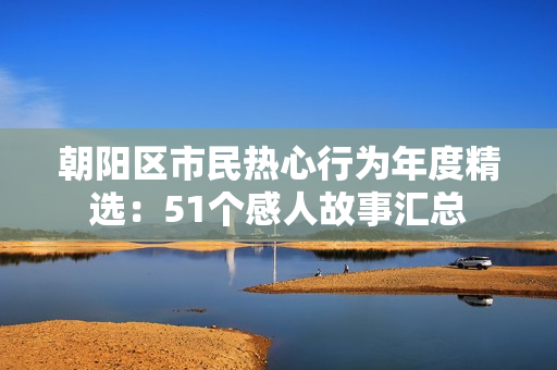 朝阳区市民热心行为年度精选：51个感人故事汇总