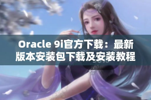 Oracle 9i官方下载：最新版本安装包下载及安装教程