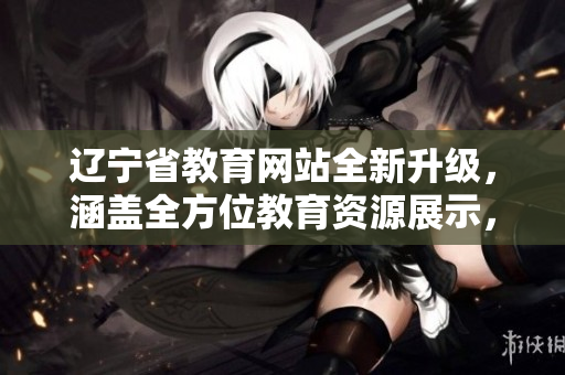 辽宁省教育网站全新升级，涵盖全方位教育资源展示，引领教育创新力量