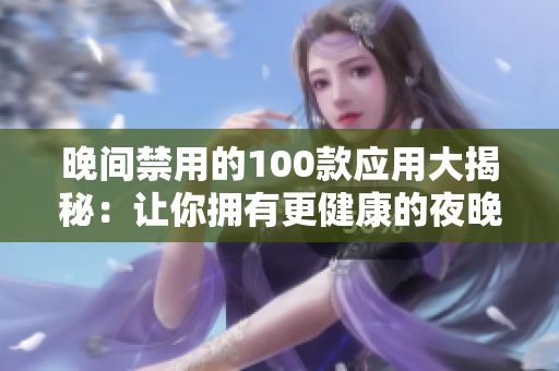 晚间禁用的100款应用大揭秘：让你拥有更健康的夜晚的应用清单