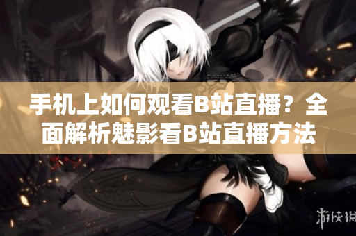 手机上如何观看B站直播？全面解析魅影看B站直播方法